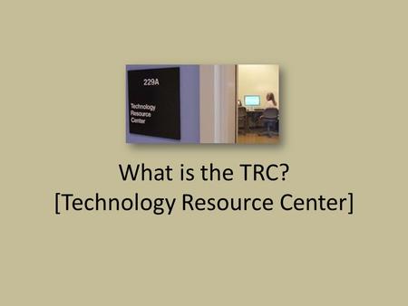 What is the TRC? [Technology Resource Center]. Who and Where We Are Location: Center for Advanced Technology (CAT), Room 229A Personnel: Lorna Gagneux,