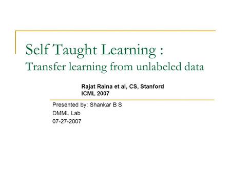 Self Taught Learning : Transfer learning from unlabeled data Presented by: Shankar B S DMML Lab 07-27-2007 Rajat Raina et al, CS, Stanford ICML 2007.