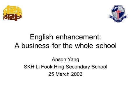 English enhancement: A business for the whole school Anson Yang SKH Li Fook Hing Secondary School 25 March 2006.