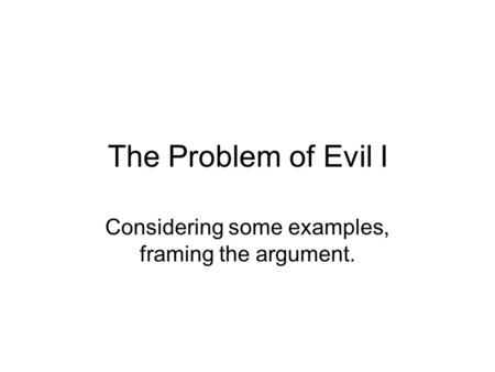 The Problem of Evil I Considering some examples, framing the argument.