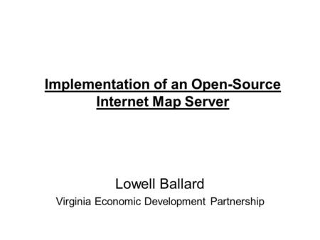 Implementation of an Open-Source Internet Map Server Lowell Ballard Virginia Economic Development Partnership.