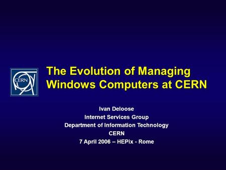 The Evolution of Managing Windows Computers at CERN Ivan Deloose Internet Services Group Department of Information Technology CERN 7 April 2006 – HEPix.