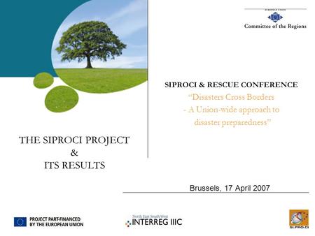 THE SIPROCI PROJECT & ITS RESULTS Brussels, 17 April 2007 SIPROCI & RESCUE CONFERENCE “Disasters Cross Borders - A Union-wide approach to disaster preparedness”