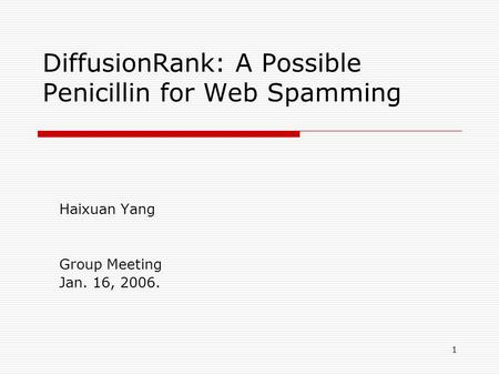 1 DiffusionRank: A Possible Penicillin for Web Spamming Haixuan Yang Group Meeting Jan. 16, 2006.