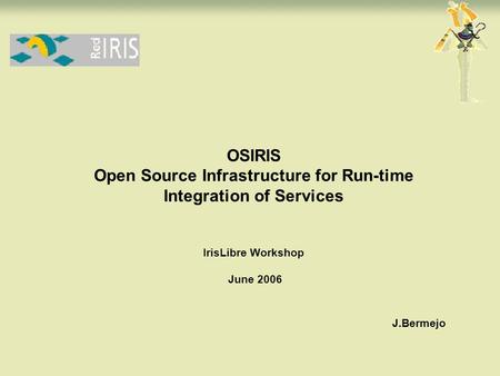 J.Bermejo OSIRIS Open Source Infrastructure for Run-time Integration of Services IrisLibre Workshop June 2006.