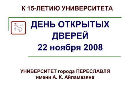 УНИВЕРСИТЕТ города ПЕРЕСЛАВЛЯ имени А. К. Айламазяна ДЕНЬ ОТКРЫТЫХ ДВЕРЕЙ 22 ноября 2008 К 15-ЛЕТИЮ УНИВЕРСИТЕТА.