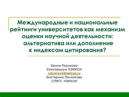 Ирина Разумова Консорциум НЭИКОН Екатерина Полникова СПбГУ, НЭИКОН Международные и национальные рейтинги университетов как механизм.