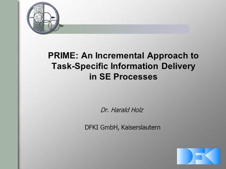 PRIME: An Incremental Approach to Task-Specific Information Delivery in SE Processes Dr. Harald Holz DFKI GmbH, Kaiserslautern.