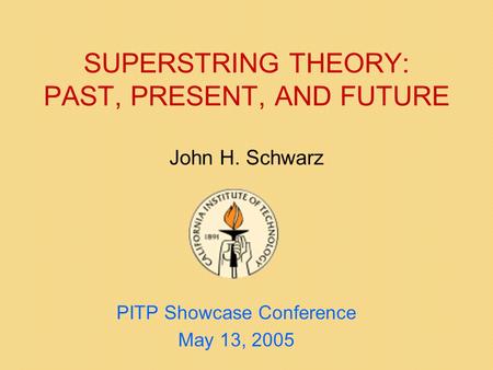 SUPERSTRING THEORY: PAST, PRESENT, AND FUTURE John H. Schwarz PITP Showcase Conference May 13, 2005.