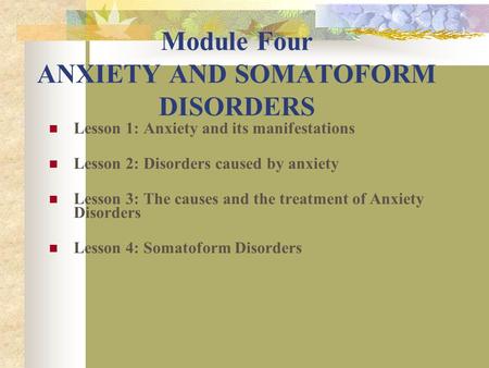 Module Four ANXIETY AND SOMATOFORM DISORDERS Lesson 1: Anxiety and its manifestations Lesson 2: Disorders caused by anxiety Lesson 3: The causes and the.