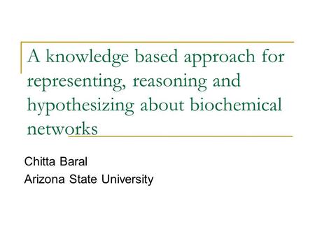 A knowledge based approach for representing, reasoning and hypothesizing about biochemical networks Chitta Baral Arizona State University.