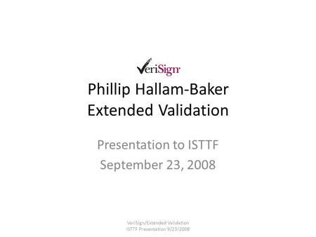 Phillip Hallam-Baker Extended Validation Presentation to ISTTF September 23, 2008 VeriSign/Extended Validation ISTTF Presentation 9/23/2008.