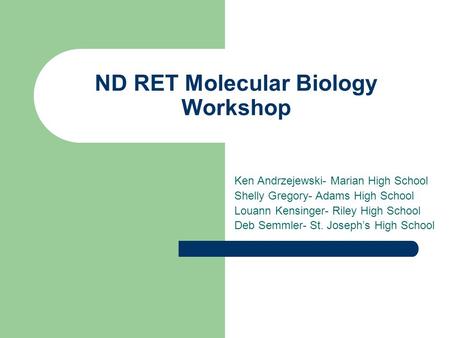 ND RET Molecular Biology Workshop Ken Andrzejewski- Marian High School Shelly Gregory- Adams High School Louann Kensinger- Riley High School Deb Semmler-