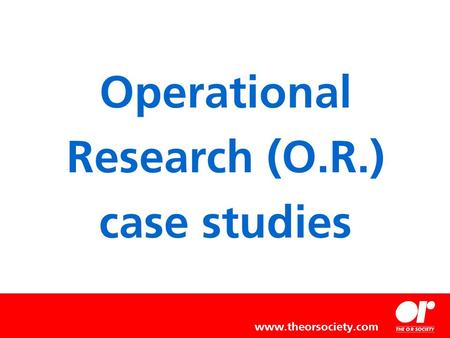 Operational Research (O.R.) case studies www.theorsociety.com.