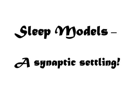 Sleep Models – A synaptic settling!. Why do we sleep? Traditionally, psychologists and sleep scientists believed that we sleep to remember (reinforce.