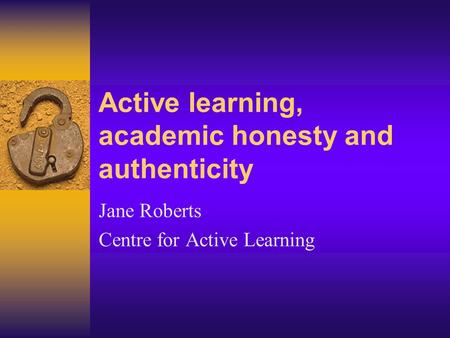 Active learning, academic honesty and authenticity Jane Roberts Centre for Active Learning.