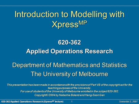 620-362 Applied Operations Research (Xpress MP lecture)1Semester 2, 2007 Introduction to Modelling with Xpress MP 620-362 Applied Operations Research Department.