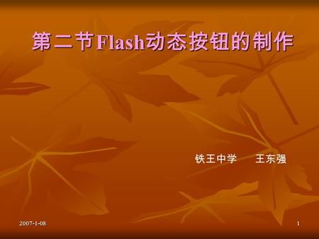 2007-1-081 第二节 Flash 动态按钮的制作 铁王中学 王东强. 2007-1-082 学习目标： 1 、了解 ActionScript 在交互动画中的重要作 用 2 、知道 ActionsScript 程序的组成 3 、熟练使用按钮中的 ActionScript 控制动画 播放的操作，掌握按钮的创建和使用方法，