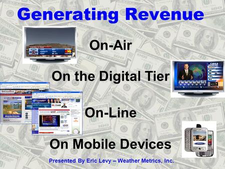 Generating Revenue Presented By Eric Levy – Weather Metrics, Inc. On-Air On the Digital Tier On-Line On Mobile Devices.