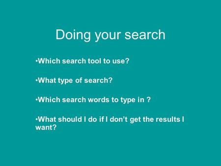 Doing your search Which search tool to use? What type of search? Which search words to type in ? What should I do if I don’t get the results I want?