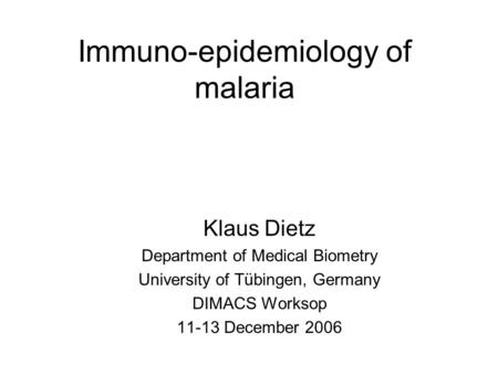 Immuno-epidemiology of malaria Klaus Dietz Department of Medical Biometry University of Tübingen, Germany DIMACS Worksop 11-13 December 2006.