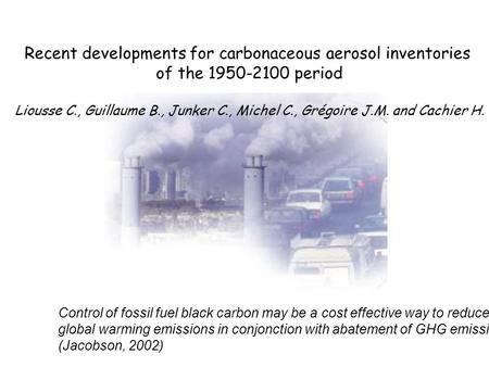 Recent developments for carbonaceous aerosol inventories of the 1950-2100 period Liousse C., Guillaume B., Junker C., Michel C., Grégoire J.M. and Cachier.