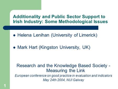 Additionality and Public Sector Support to Irish Industry: Some Methodological Issues 1 Helena Lenihan (University of Limerick) Mark Hart (Kingston University,