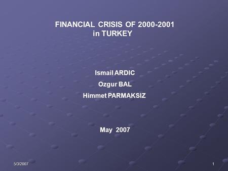 15/3/2007 FINANCIAL CRISIS OF 2000-2001 in TURKEY Ismail ARDIC Ozgur BAL Himmet PARMAKSIZ May 2007.