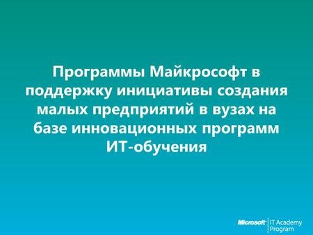 Программы Майкрософт в поддержку инициативы создания малых предприятий в вузах на базе инновационных программ ИТ-обучения.