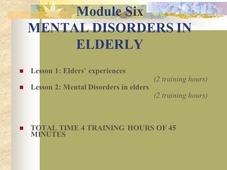 Module Six MENTAL DISORDERS IN ELDERLY Lesson 1: Elders’ experiences (2 training hours) Lesson 2: Mental Disorders in elders (2 training hours) TOTAL TIME.