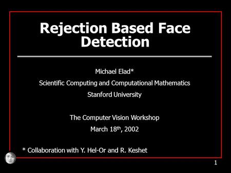 1 Rejection Based Face Detection Michael Elad* Scientific Computing and Computational Mathematics Stanford University The Computer Vision Workshop March.