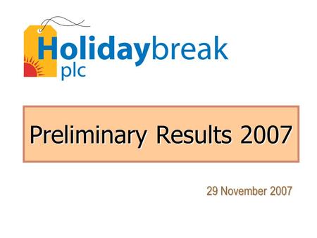 Preliminary Results 2007 29 November 2007. 2 Holidaybreak plc Agenda Bob Ayling (Chairman) Bob Baddeley (Group Finance Director) Carl Michel (Group Chief.