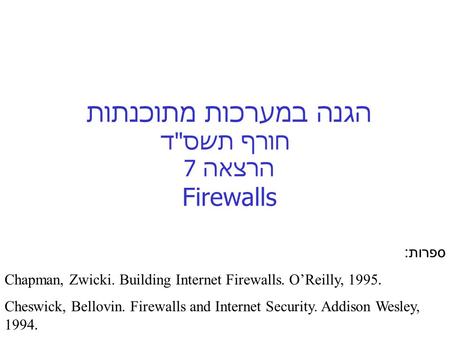 הגנה במערכות מתוכנתות חורף תשסד הרצאה 7 Firewalls ספרות : Chapman, Zwicki. Building Internet Firewalls. O’Reilly, 1995. Cheswick, Bellovin. Firewalls.