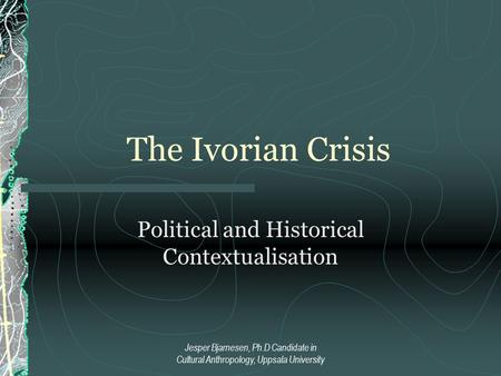 Jesper Bjarnesen, Ph.D Candidate in Cultural Anthropology, Uppsala University The Ivorian Crisis Political and Historical Contextualisation.