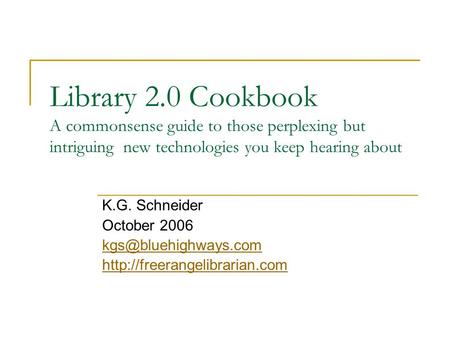 Library 2.0 Cookbook A commonsense guide to those perplexing but intriguing new technologies you keep hearing about K.G. Schneider October 2006