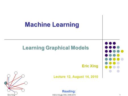 Eric Xing © Eric CMU, 2006-20101 Machine Learning Learning Graphical Models Eric Xing Lecture 12, August 14, 2010 Reading: