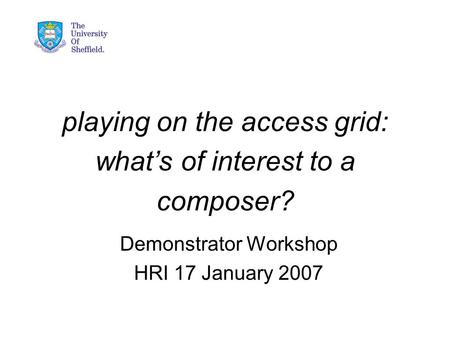 Playing on the access grid: what’s of interest to a composer? Demonstrator Workshop HRI 17 January 2007.