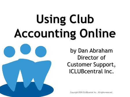 Using Club Accounting Online Copyright 2006 ICLUBcentral Inc. All rights reserved by Dan Abraham Director of Customer Support, ICLUBcentral Inc.