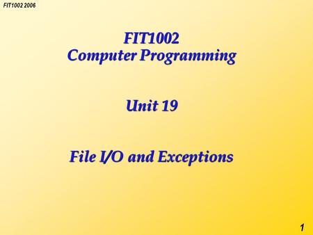 FIT1002 2006 1 FIT1002 Computer Programming Unit 19 File I/O and Exceptions.