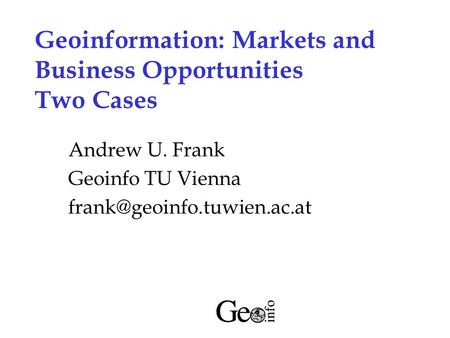 Geoinformation: Markets and Business Opportunities Two Cases Andrew U. Frank Geoinfo TU Vienna