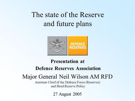 The state of the Reserve and future plans Presentation at Defence Reserves Association Major General Neil Wilson AM RFD Assistant Chief of the Defence.