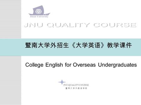 JNU QUALITY COURSE 暨 南 大 学 外 国 语 学 院暨 南 大 学 外 国 语 学 院 暨南大学外招生《大学英语》教学课件 College English for Overseas Undergraduates.