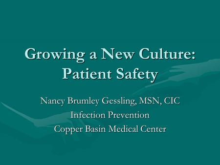 Growing a New Culture: Patient Safety Nancy Brumley Gessling, MSN, CIC Infection Prevention Copper Basin Medical Center.