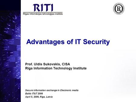 Advantages of IT Security Prof. Uldis Sukovskis, CISA Riga Information Technology Institute Secure information exchange in Electronic media Baltic IT&T.