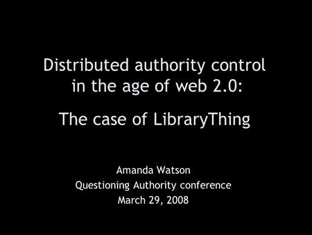 Distributed authority control in the age of web 2.0: The case of LibraryThing Amanda Watson Questioning Authority conference March 29, 2008.