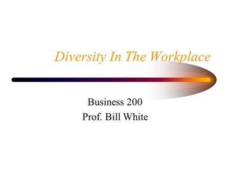 Diversity In The Workplace Business 200 Prof. Bill White.