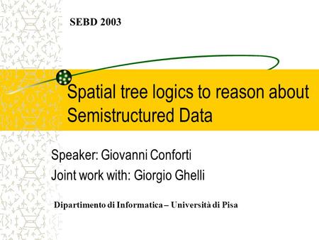 Spatial tree logics to reason about Semistructured Data Speaker: Giovanni Conforti Joint work with: Giorgio Ghelli SEBD 2003 Dipartimento di Informatica.