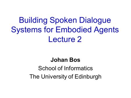 Building Spoken Dialogue Systems for Embodied Agents Lecture 2 Johan Bos School of Informatics The University of Edinburgh.