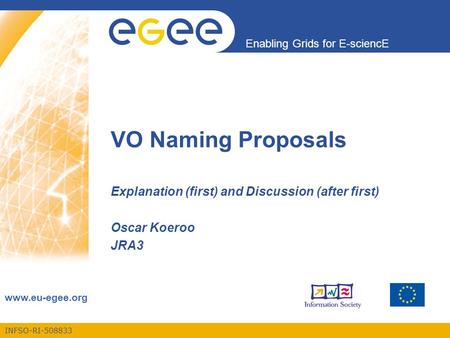 INFSO-RI-508833 Enabling Grids for E-sciencE www.eu-egee.org VO Naming Proposals Explanation (first) and Discussion (after first) Oscar Koeroo JRA3.