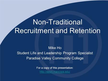 Non-Traditional Recruitment and Retention Mike Ho Student Life and Leadership Program Specialist Paradise Valley Community College For a copy of this presentation: